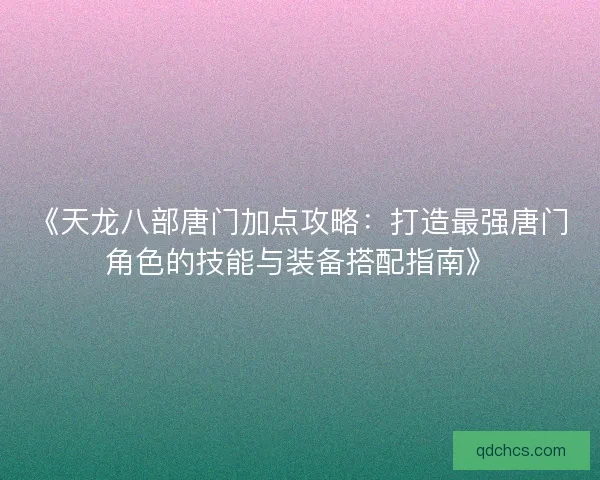 《天龙八部唐门加点攻略：打造最强唐门角色的技能与装备搭配指南》