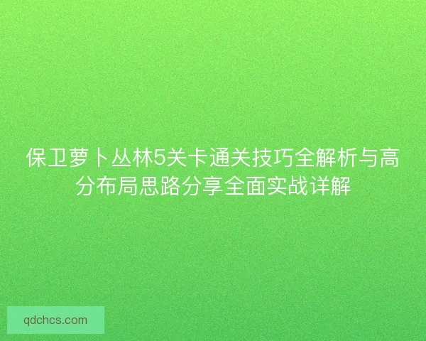 保卫萝卜丛林5关卡通关技巧全解析与高分布局思路分享全面实战详解