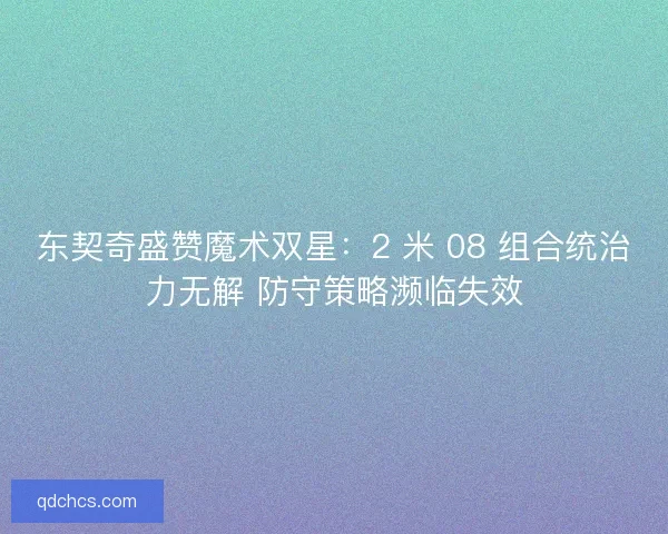 东契奇盛赞魔术双星：2 米 08 组合统治力无解 防守策略濒临失效