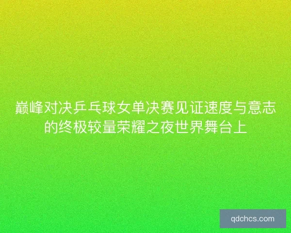 巅峰对决乒乓球女单决赛见证速度与意志的终极较量荣耀之夜世界舞台上