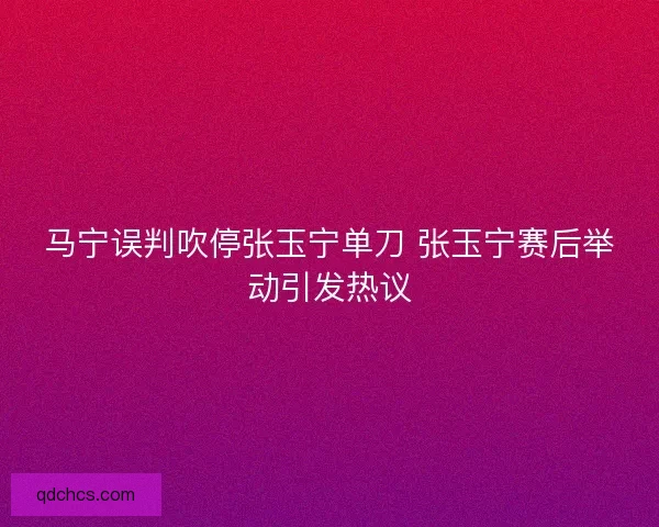 马宁误判吹停张玉宁单刀 张玉宁赛后举动引发热议