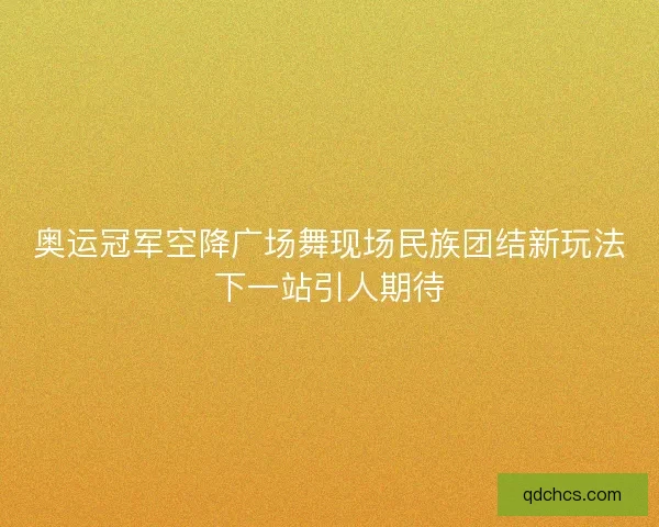 奥运冠军空降广场舞现场民族团结新玩法下一站引人期待