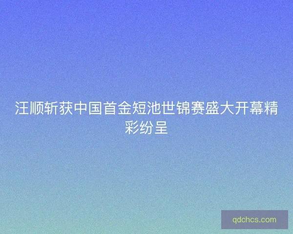 汪顺斩获中国首金短池世锦赛盛大开幕精彩纷呈