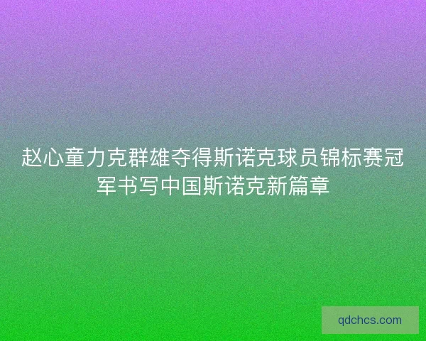 赵心童力克群雄夺得斯诺克球员锦标赛冠军书写中国斯诺克新篇章