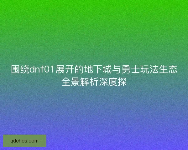 围绕dnf01展开的地下城与勇士玩法生态全景解析深度探