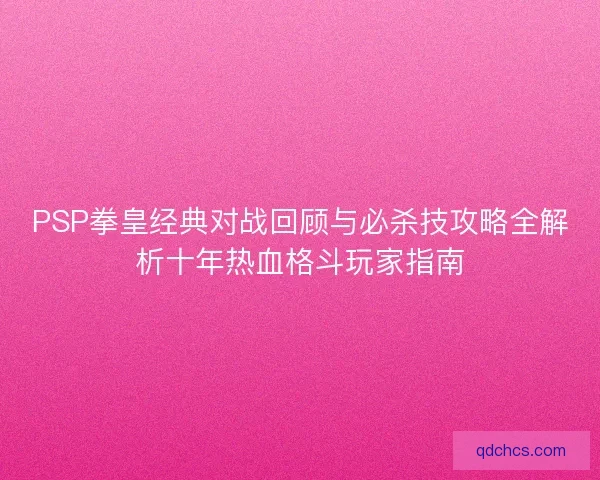 PSP拳皇经典对战回顾与必杀技攻略全解析十年热血格斗玩家指南